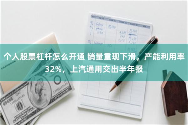 个人股票杠杆怎么开通 销量重现下滑，产能利用率32%，上汽通用交出半年报