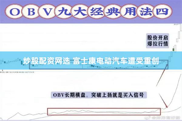 炒股配资网选 富士康电动汽车遭受重创