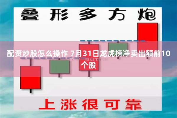 配资炒股怎么操作 7月31日龙虎榜净卖出额前10个股
