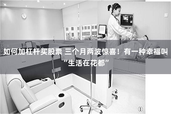 如何加杠杆买股票 三个月两波惊喜!有一种幸福叫“生活在花都”