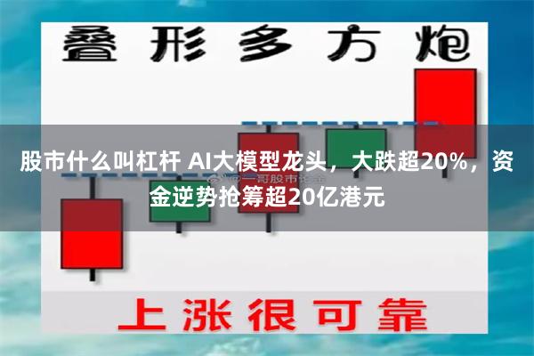 股市什么叫杠杆 AI大模型龙头，大跌超20%，资金逆势抢筹超20亿港元