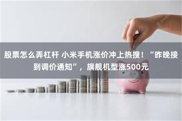 股票怎么弄杠杆 小米手机涨价冲上热搜!“昨晚接到调价通知”,旗舰机型涨500元