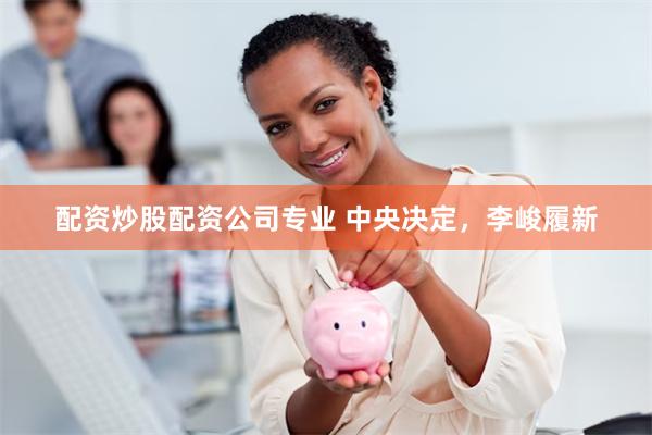 配资炒股配资公司专业 中央决定，李峻履新