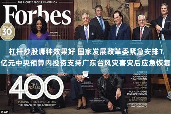 杠杆炒股哪种效果好 国家发展改革委紧急安排1亿元中央预算内投资支持广东台风灾害灾后应急恢复