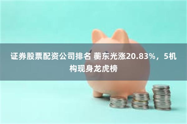 证券股票配资公司排名 蘅东光涨20.83%，5机构现身龙虎榜