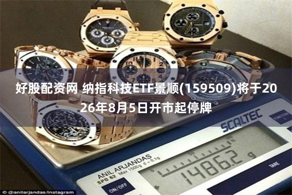 好股配资网 纳指科技ETF景顺(159509)将于2026年8月5日开市起停牌
