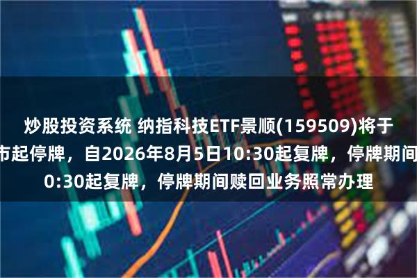 炒股投资系统 纳指科技ETF景顺(159509)将于2026年8月5日开市起停牌，自2026年8月5日10:30起复牌，停牌期间赎回业务照常办理