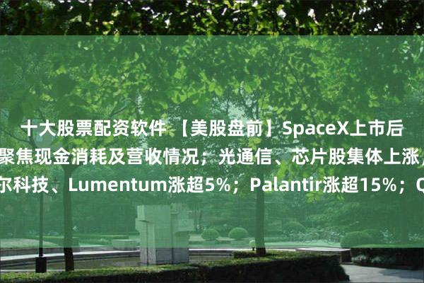 十大股票配资软件 【美股盘前】SpaceX上市后首份财报明早发布，市场聚焦现金消耗及营收情况；光通信、芯片股集体上涨，迈威尔科技、Lumentum涨超5%；Palantir涨超15%；Q2利润翻倍，英国石油涨超1%