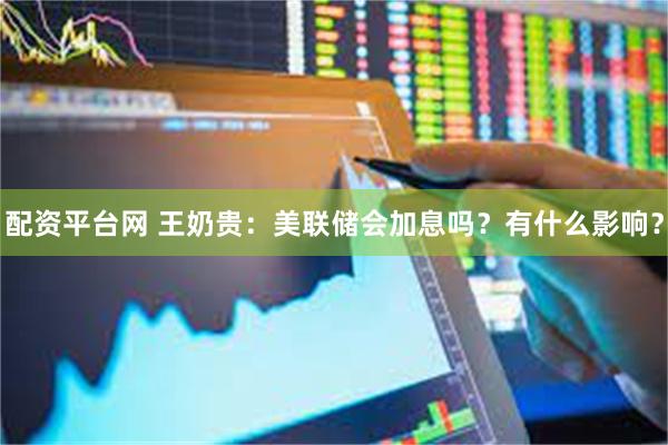配资平台网 王奶贵：美联储会加息吗？有什么影响？
