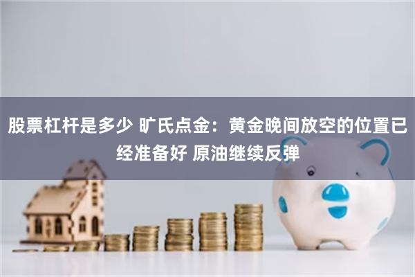 股票杠杆是多少 旷氏点金：黄金晚间放空的位置已经准备好 原油继续反弹