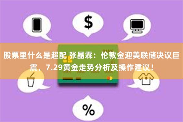 股票里什么是超配 张晶霖：伦敦金迎美联储决议巨震，7.29黄金走势分析及操作建议！