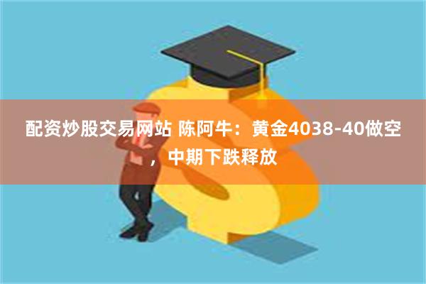 配资炒股交易网站 陈阿牛:黄金4038-40做空,中期下跌释放