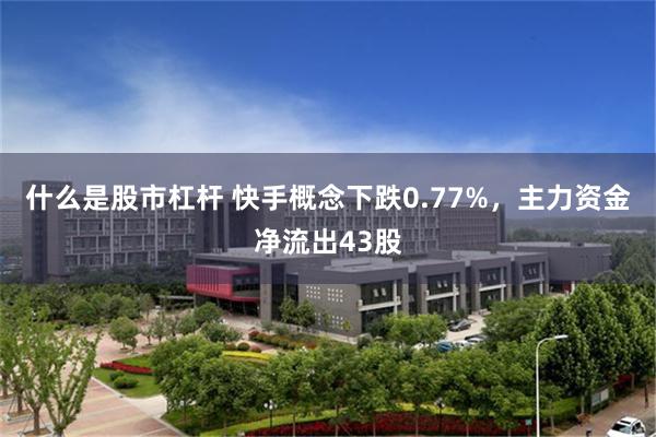 什么是股市杠杆 快手概念下跌0.77%，主力资金净流出43股