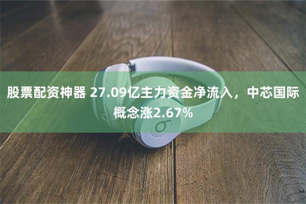 股票配资神器 27.09亿主力资金净流入，中芯国际概念涨2.67%