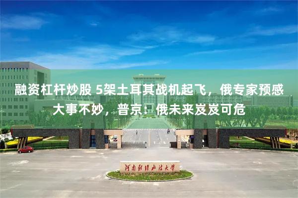 融资杠杆炒股 5架土耳其战机起飞，俄专家预感大事不妙，普京：俄未来岌岌可危