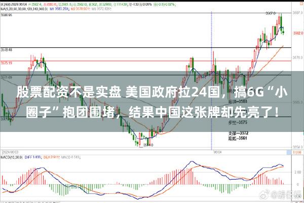股票配资不是实盘 美国政府拉24国，搞6G“小圈子”抱团围堵，结果中国这张牌却先亮了！