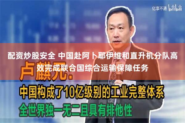 配资炒股安全 中国赴阿卜耶伊维和直升机分队高效完成联合国综合运输保障任务