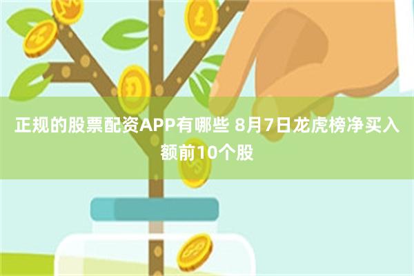正规的股票配资APP有哪些 8月7日龙虎榜净买入额前10个股