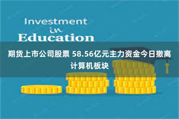 期货上市公司股票 58.56亿元主力资金今日撤离计算机板块