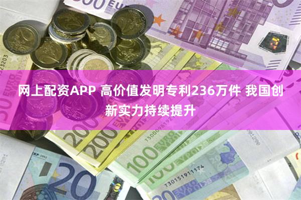 网上配资APP 高价值发明专利236万件 我国创新实力持续提升