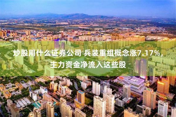 炒股用什么证券公司 兵装重组概念涨7.17%，主力资金净流入这些股