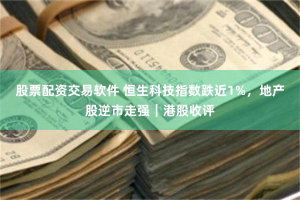 股票配资交易软件 恒生科技指数跌近1%，地产股逆市走强｜港股收评