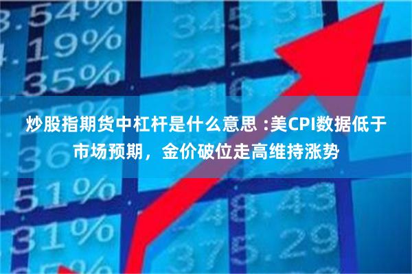 炒股指期货中杠杆是什么意思 :美CPI数据低于市场预期，金价破位走高维持涨势