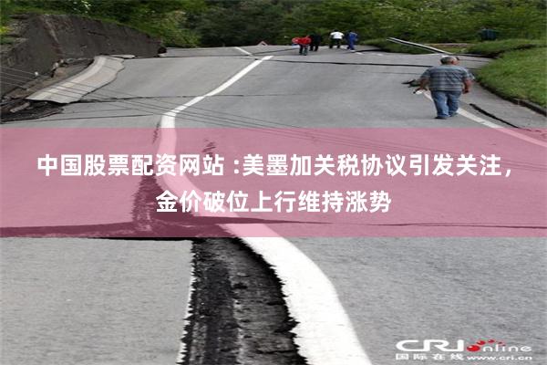 中国股票配资网站 :美墨加关税协议引发关注，金价破位上行维持涨势