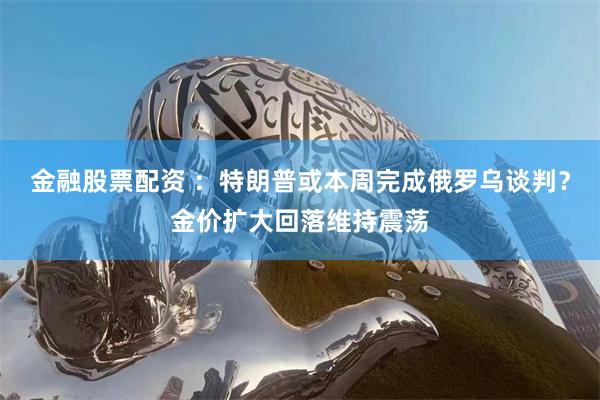 金融股票配资 ：特朗普或本周完成俄罗乌谈判？金价扩大回落维持震荡