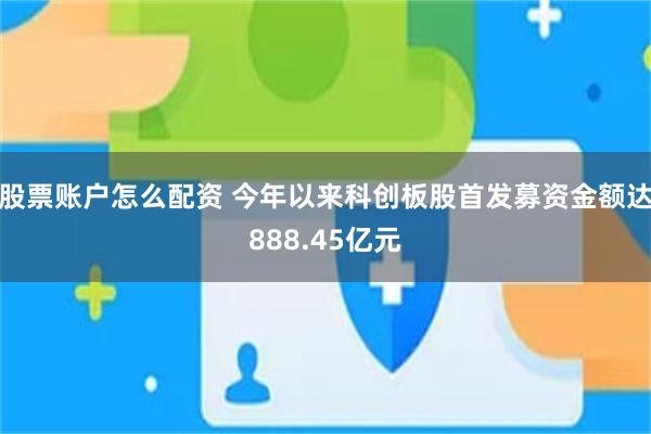 股票账户怎么配资 今年以来科创板股首发募资金额达888.45亿元