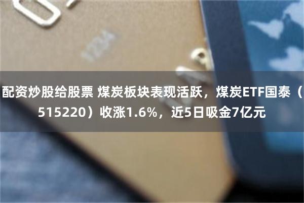 配资炒股给股票 煤炭板块表现活跃，煤炭ETF国泰（515220）收涨1.6%，近5日吸金7亿元