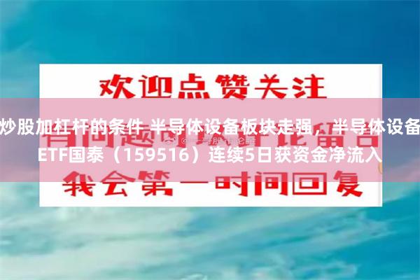 炒股加杠杆的条件 半导体设备板块走强，半导体设备ETF国泰（159516）连续5日获资金净流入