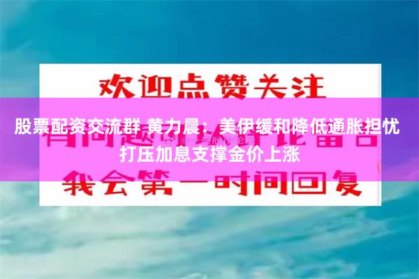 股票配资交流群 黄力晨：美伊缓和降低通胀担忧 打压加息支撑金价上涨