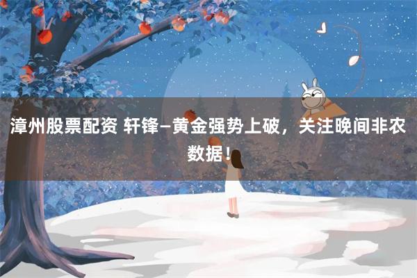 漳州股票配资 轩锋—黄金强势上破，关注晚间非农数据！