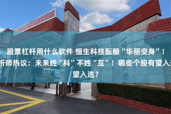 股票杠杆用什么软件 恒生科技酝酿“华丽变身”！分析师热议：未来姓“科”不姓“互”！哪些个股有望入选？