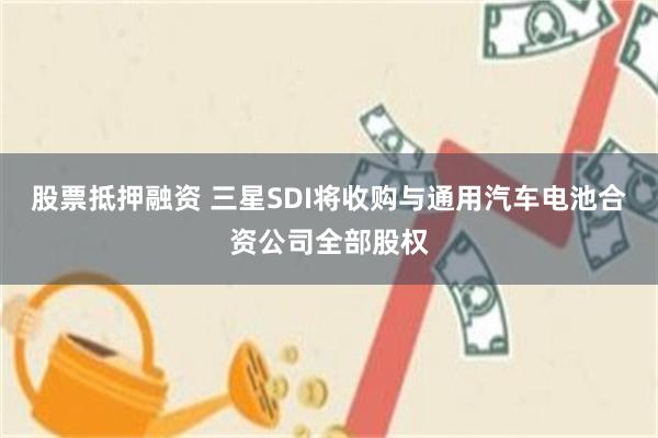 股票抵押融资 三星SDI将收购与通用汽车电池合资公司全部股权