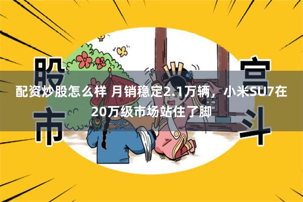 配资炒股怎么样 月销稳定2.1万辆，小米SU7在20万级市场站住了脚