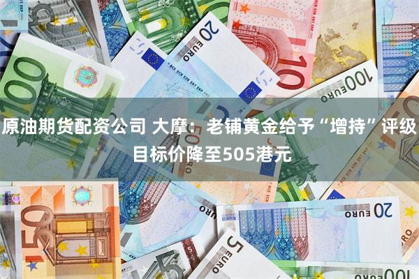 原油期货配资公司 大摩：老铺黄金给予“增持”评级 目标价降至505港元