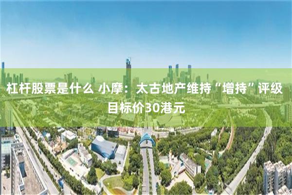 杠杆股票是什么 小摩：太古地产维持“增持”评级 目标价30港元