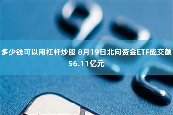 多少钱可以用杠杆炒股 8月19日北向资金ETF成交额56.11亿元