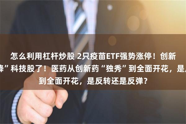 怎么利用杠杆炒股 2只疫苗ETF强势涨停！创新药都开始“劝降”科技股了！医药从创新药“独秀”到全面开花，是反转还是反弹？