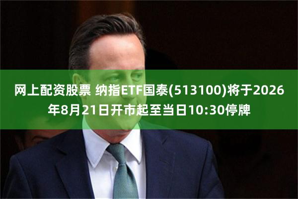 网上配资股票 纳指ETF国泰(513100)将于2026年8月21日开市起至当日10:30停牌