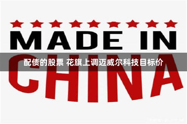 配债的股票 花旗上调迈威尔科技目标价