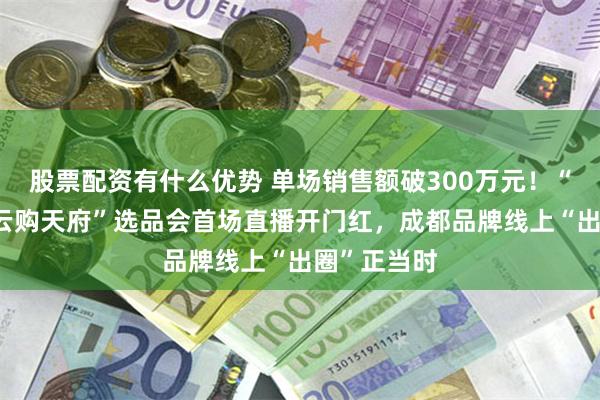 股票配资有什么优势 单场销售额破300万元!“蓉品出川·云购天府”选品会首场直播开门红,成都品牌线上“出圈”正当时