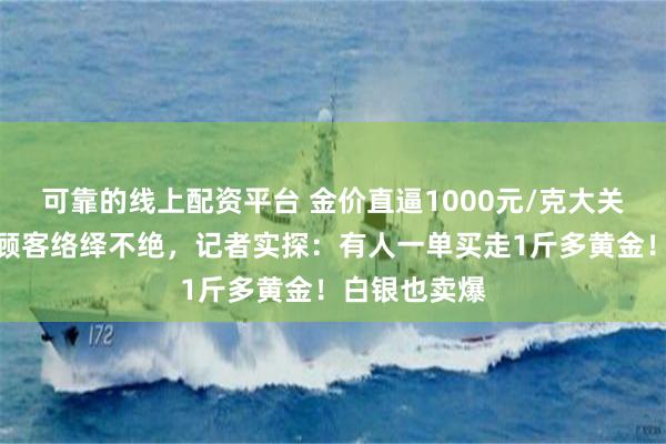 可靠的线上配资平台 金价直逼1000元/克大关，深圳水贝顾客络绎不绝，记者实探：有人一单买走1斤多黄金！白银也卖爆