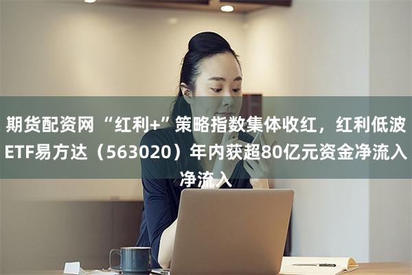 期货配资网 “红利+”策略指数集体收红，红利低波ETF易方达（563020）年内获超80亿元资金净流入