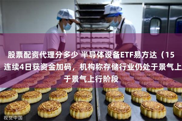 股票配资代理分多少 半导体设备ETF易方达（159558）连续4日获资金加码，机构称存储行业仍处于景气上行阶段