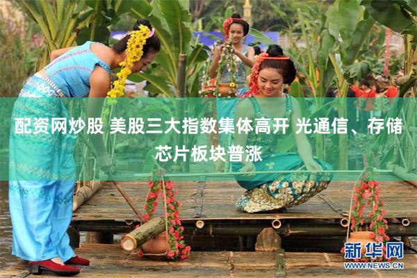 配资网炒股 美股三大指数集体高开 光通信、存储芯片板块普涨