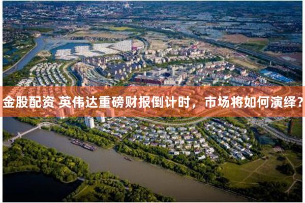 金股配资 英伟达重磅财报倒计时，市场将如何演绎？