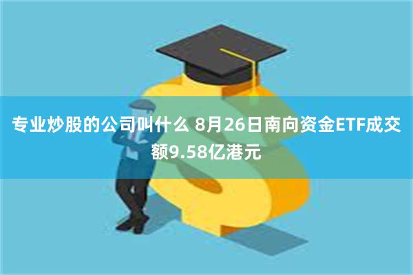 专业炒股的公司叫什么 8月26日南向资金ETF成交额9.58亿港元
